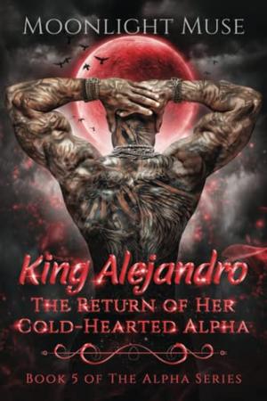 King Alejandro: The Return of Her Cold-Hearted Alpha by Moonlight Muse
