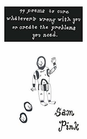99 Poems to Cure Whatever's Wrong With You or Create The Problems You Need by Sam Pink