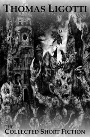 The Collected Short Fiction by Thomas Ligotti by Thomas Ligotti
