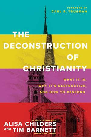 The Deconstruction of Christianity: What It Is, Why It’s Destructive, and How to Respond by Alisa Childers, Tim Barnett, Carl R. Trueman