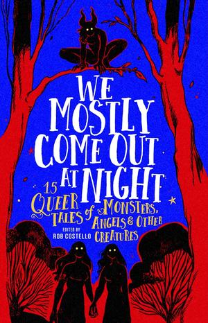 We Mostly Come Out At Night: 15 Queer Tales of Monsters, Angels & Other Creatures by Kalynn Bayron, David Bowles, Shae Carys, H.E. Edgmon, Michael Thomas Ford, Val Howlett, Brittany Johnson, Naomi Kanakia, Claire Kann, Jonathan Lenore Kastin, S (fka "Sarah") Maxfield, Sam J. Miller, Alexandra Villasante, Merc Fenn Wolfmoor