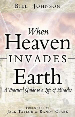 When Heaven Invades Earth: A Practical Guide to a Life of Miracles by Bill Johnson, Jack Taylor, Randy Clark