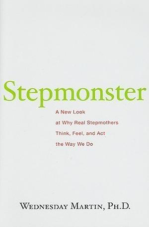 Stepmonster: A New Look at Why Real Stepmothers Think, Feel, and Act the Way We Do by Wednesday Martin
