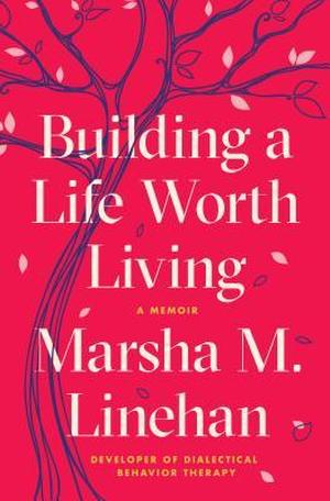 Building a Life Worth Living: A Memoir by Marsha M. Linehan