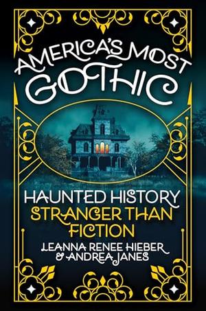 America’s Most Gothic: Haunted History Stranger Than Fiction by Leanna Renee Hieber, Andrea Janes