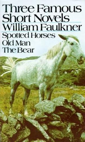 Three Famous Short Novels: Spotted Horses / Old Man / The Bear by William Faulkner