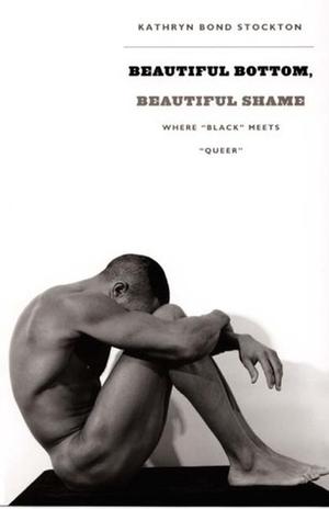 Beautiful Bottom, Beautiful Shame: Where "Black" Meets "Queer" by Kathryn Bond Stockton