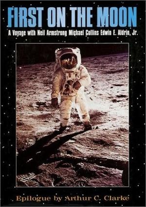 First on the Moon: A Voyage with Neil Armstrong, Michael Collins, Edwin E. Aldrin, Jr. by Buzz Aldrin, Neil Armstrong, Michael Collins, Arthur C. Clarke