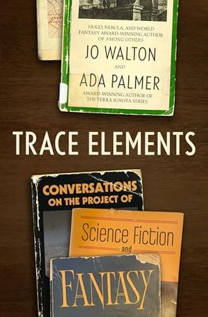 Trace Elements: Conversations on the Project of Science Fiction and Fantasy by Jo Walton, Ada Palmer
