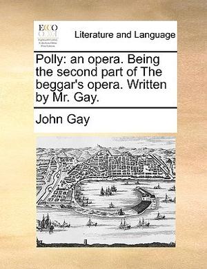 Polly: An Opera. Being the Second Part of the Beggar's Opera by John Gay