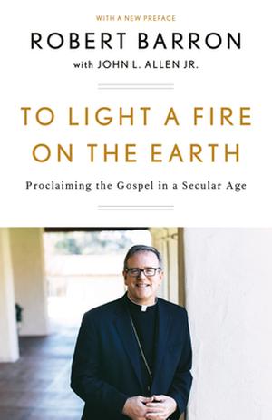 To Light a Fire on the Earth: Proclaiming the Gospel in a Secular Age by Robert Barron, John L. Allen Jr.