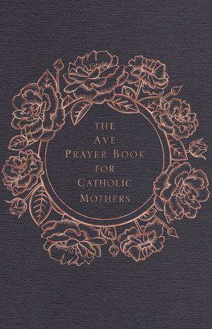 The Ave Prayer Book for Catholic Mothers by Emily Wilson Hussem, Jenna Guizar, Jackie Francois Angel, Rachel Bulman, Erica Tighe Campbell, Katie Warner, Christy Isinger, Lisa M. Hendey, Sonja Corbitt, Kathryn Whitaker, Katie Prejean McGrady, Haley Stewart, Sarah Christmyer, Kelly M. Wahlquist, Sherry Hayes-Peirce, Karianna Frey MS, Justina Kopp, Leticia Ochoa Adams, Annabelle Moseley, Michele Faehnle, Emily Jaminet, Maria Morera Johnson, Rebecca Frech, Allison Gingras, Marcia Lane-McGee, Kitty Cleveland, Colleen C. Mitchell, Stephanie Gray Connors, Kelly Johnson, Debra Kelsey-Davis, Leah Libresco, Maurisa Mayerle, Andi Oney, Andrea Dominello Remke, Elizabeth Sri, Corynne Staresinic, Rose Sweet, Barb Szyszkiewicz, Theresa A. Thomas, Elizabeth A. Tomlin, Kendra Von Esh, Anne DeSantis, Pat Gohn, Sam Fatzinger, Eileen Zimak, Mary Amore, Sherry Antonetti, Christine Kelly Baglow, Michelle Buckman, Carrie Schuchts Daunt, Patrice Fagnant-MacArthur, Marge Steinhage Fenelon, Christina Dehan Jaloway, Mary Ann Jepsen, Clare Kilbane, Mary E. Lenaburg, Derya Little, Lauren Nelson, Sarah Mackenzie, Susanna Parent, Dorothy Pilarski, Sarah A. Reinhard, Bonnie Rodgers, Elizabeth Scalia, Lyrissa S.C. Sheptak, Trish Short, Mallory Smyth, Daria Sockey, Luz Torres, Stacy A. Trasancos, Jenny Uebbing, Kate Wicker, Christy Wilkens, Susan Wallace, Stephanie A. Sibal, Jaymie Stuart Wolfe