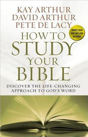 How to Study Your Bible: Discover the Life-Changing Approach to God's Word by Kay Arthur, David Arthur, Pete De Lacy