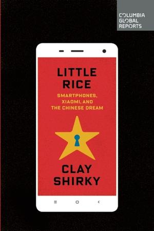 Little Rice: Smartphones, Xiaomi, and The Chinese Dream (Columbia Global Reports #1)