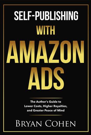 Self-Publishing with Amazon Ads: The Author's Guide to Lower Costs, Higher Royalties, and Greater Peace of Mind by Bryan Cohen