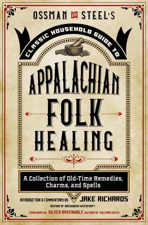 Ossman & Steel's Classic Household Guide to Appalachian Folk Healing: A Collection of Old-Time Remedies, Charms, and Spells by Jake Richards, Silver RavenWolf
