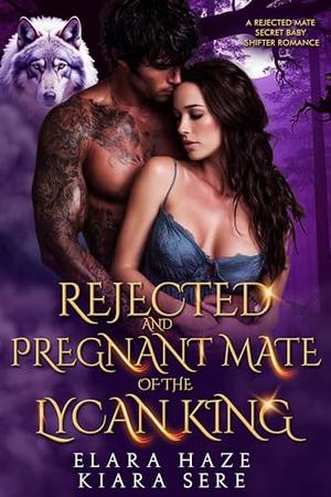 Rejected and Pregnant Mate of the Lycan King: A Rejected Mate Secret Baby Shifter Romance by Elara Haze, Kiara Sere