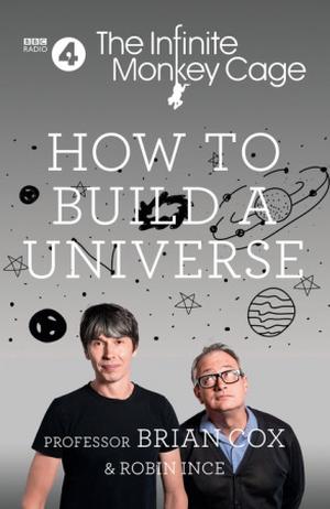 The Infinite Monkey Cage: How to Build a Universe by Brian Cox, Robin Ince