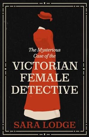 The Mysterious Case of the Victorian Female Detective by Sara Lodge