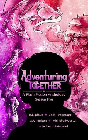Adventuring Together: A Flash Fiction Anthology: Season Five by Beth Freemont, Michelle Houston, R. L. Klaus, S.R. Nulton, Lacie Evans Reinheart