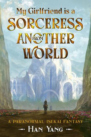 My Girlfriend is a Sorceress from Another World: A Paranormal Isekai Fantasy by Han Yang