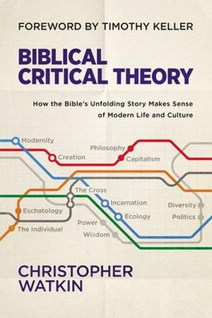 Biblical Critical Theory: How the Bible's Unfolding Story Makes Sense of Modern Life and Culture by Christopher Watkin, Timothy J. Keller
