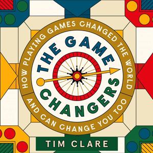 The Game Changers: How Playing Games Changed the World and Can Change You Too by Tim Clare