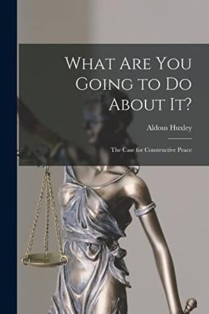 What Are You Going to Do About It?: The Case for Constructive Peace by Aldous Huxley