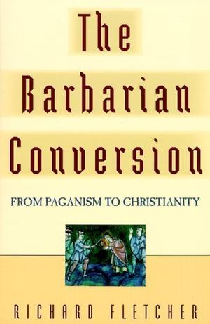 The Barbarian Conversion: From Paganism to Christianity by Richard Fletcher
