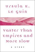 Vaster than Empires and More Slow: A Story by Ursula K. Le Guin