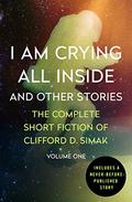 I Am Crying All Inside and Other Stories: The Complete Short Fiction of Clifford D. Simak Volume One by Clifford D. Simak