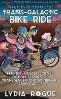 Trans-Galactic Bike Ride: Feminist Bicycle Science Fiction Stories of Transgender and Nonbinary Adventurers by Tucker Lieberman