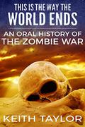 This is the Way the World Ends: An Oral History of the Zombie War by Keith Taylor