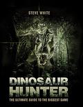Dinosaur Hunter: The Ultimate Guide to the Biggest Game by Steve White
