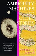 Ambiguity Machines and Other Stories by Vandana Singh