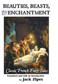 Beauties, Beasts and Enchantment: Classic French Fairy Tales by Jack D. Zipes