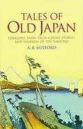 Tales of Old Japan: Folklore, Fairy Tales, Ghost Stories and Legends of the Samurai by Algernon Bertram Freeman-Mitford