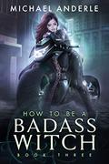 How To Be A Badass Witch: Book Three by Michael Anderle
