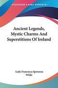 Ancient Legends, Mystic Charms And Superstitions Of Ireland by Jane Francesca Wilde