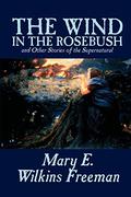 The Wind in the Rosebush and Other Stories of the Supernatural by Mary Eleanor Wilkins Freeman