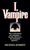 I, Vampire: The Confessions of a Vampire - His Life, His Loves, His Strangest Desires ... by Michael Romkey