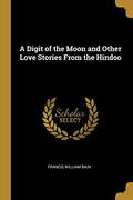 A Digit of the Moon and Other Love Stories from the Hindoo by F.W. Bain