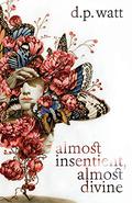Almost Insentient, Almost Divine by D.P. Watt