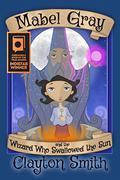 Mabel Gray and the Wizard Who Swallowed the Sun (The Mabel Gray Adventures #1) by Clayton Smith