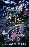 6th Grade Supernatural: Abigail's Curse (6th Grade Supernatural #1) by J.B. Cantwell