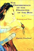 The Disobedience of the Daughter of the Sun: Ecstasy and Time by Martin Prechtel