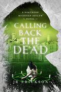 Calling Back the Dead: A Northern Michigan Asylum Novel by J.R. Erickson