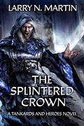 The Splintered Crown: A Tankards and Heroes Novel by Larry N. Martin