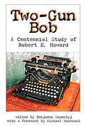 Two-Gun Bob: A Centennial Study of Robert E. Howard by John Goodrich