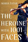 The Heroine with 1,001 Faces by Maria Tatar